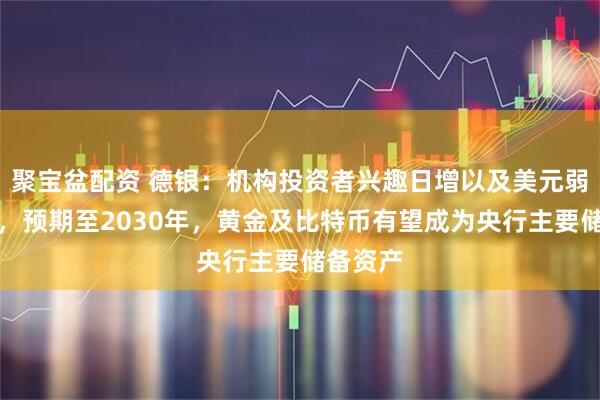 聚宝盆配资 德银：机构投资者兴趣日增以及美元弱势持续，预期至2030年，黄金及比特币有望成为央行主要储备资产