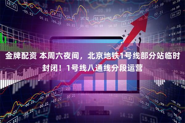 金牌配资 本周六夜间，北京地铁1号线部分站临时封闭！1号线八通线分段运营