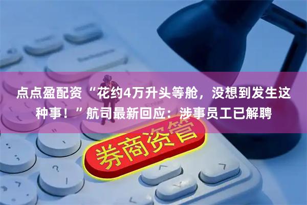 点点盈配资 “花约4万升头等舱，没想到发生这种事！”航司最新回应：涉事员工已解聘
