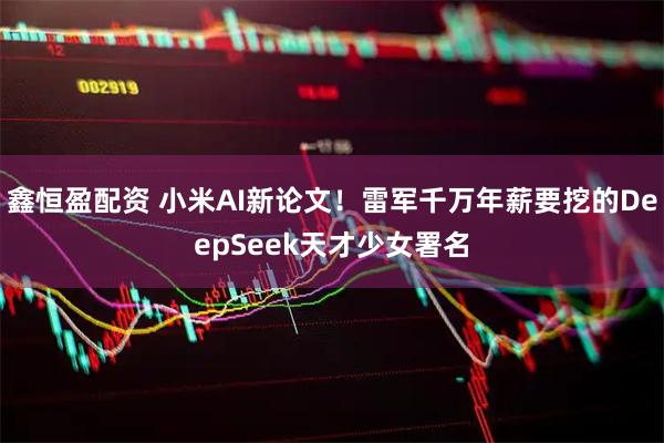 鑫恒盈配资 小米AI新论文！雷军千万年薪要挖的DeepSeek天才少女署名