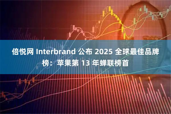 倍悦网 Interbrand 公布 2025 全球最佳品牌榜：苹果第 13 年蝉联榜首