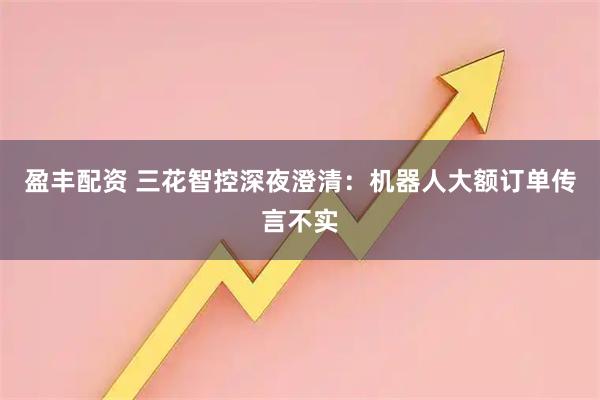 盈丰配资 三花智控深夜澄清：机器人大额订单传言不实