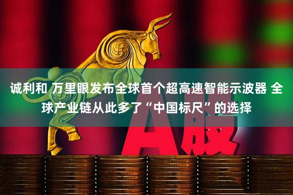 诚利和 万里眼发布全球首个超高速智能示波器 全球产业链从此多了“中国标尺”的选择