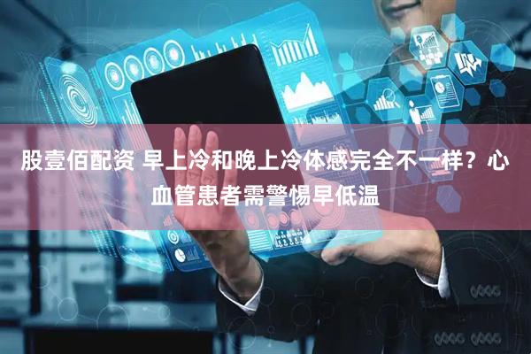 股壹佰配资 早上冷和晚上冷体感完全不一样？心血管患者需警惕早低温