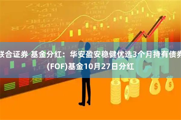 联合证券 基金分红：华安盈安稳健优选3个月持有债券(FOF)基金10月27日分红