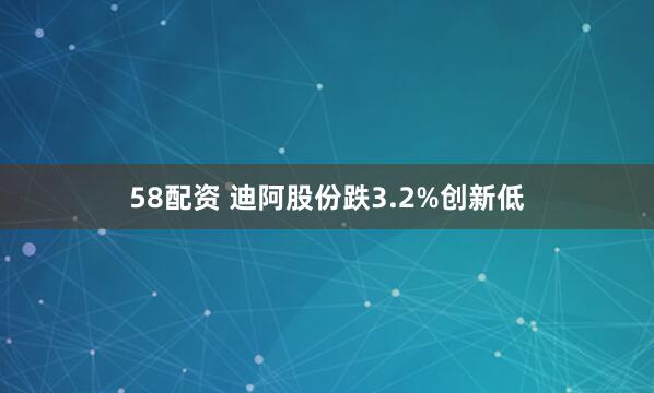 58配资 迪阿股份跌3.2%创新低