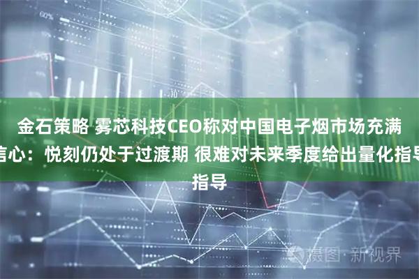 金石策略 雾芯科技CEO称对中国电子烟市场充满信心：悦刻仍处于过渡期 很难对未来季度给出量化指导