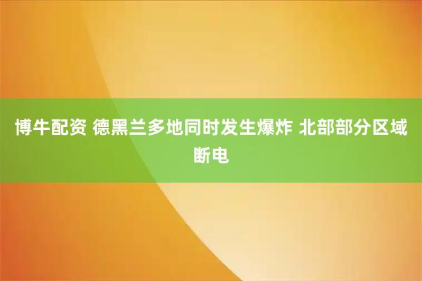博牛配资 德黑兰多地同时发生爆炸 北部部分区域断电