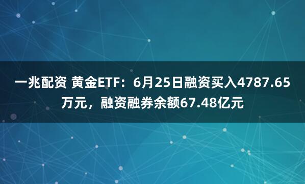 一兆配资 黄金ETF：6月25日融资买入4787.65万元，融资融券余额67.48亿元