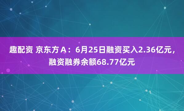 趣配资 京东方Ａ：6月25日融资买入2.36亿元，融资融券余额68.77亿元
