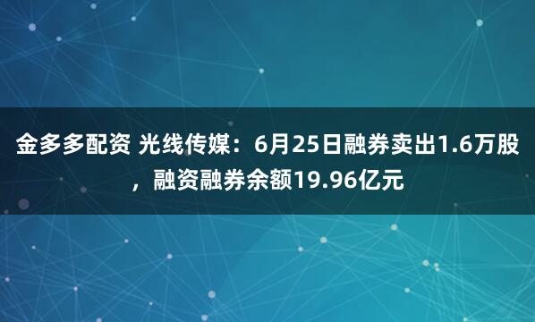 金多多配资 光线传媒：6月25日融券卖出1.6万股，融资融券余额19.96亿元