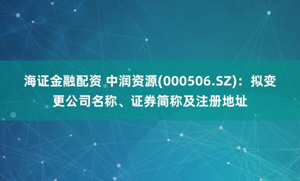 海证金融配资 中润资源(000506.SZ)：拟变更公司名称、证券简称及注册地址