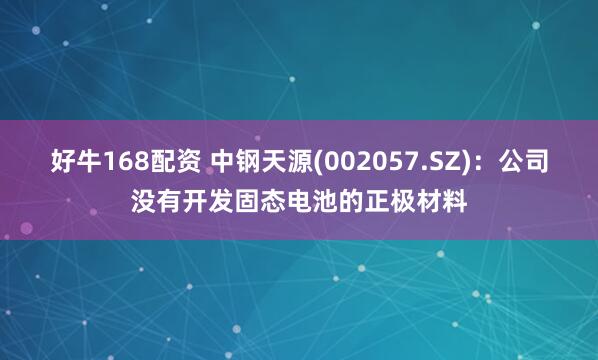好牛168配资 中钢天源(002057.SZ)：公司没有开发固态电池的正极材料