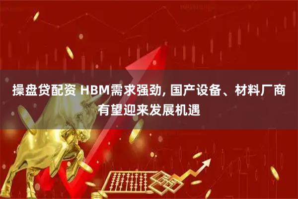 操盘贷配资 HBM需求强劲, 国产设备、材料厂商有望迎来发展机遇