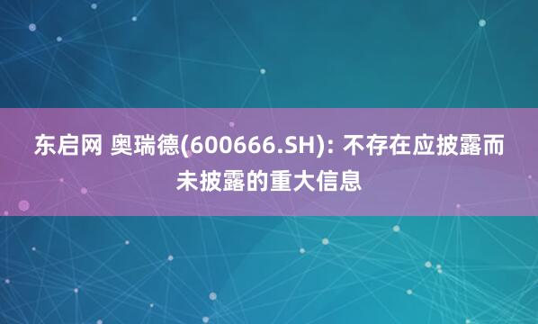 东启网 奥瑞德(600666.SH): 不存在应披露而未披露的重大信息