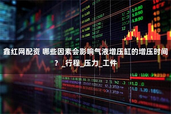 鑫红网配资 哪些因素会影响气液增压缸的增压时间？_行程_压力_工件