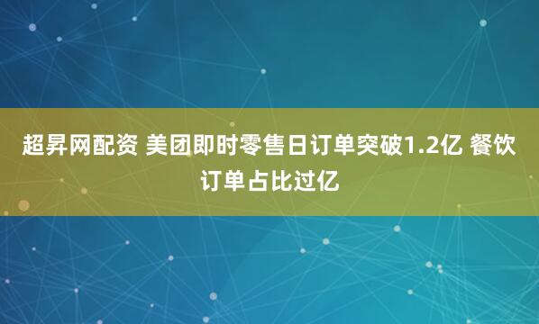 超昇网配资 美团即时零售日订单突破1.2亿 餐饮订单占比过亿