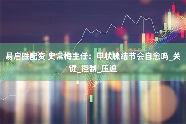 易启胜配资 史常梅主任：甲状腺结节会自愈吗_关键_控制_压迫