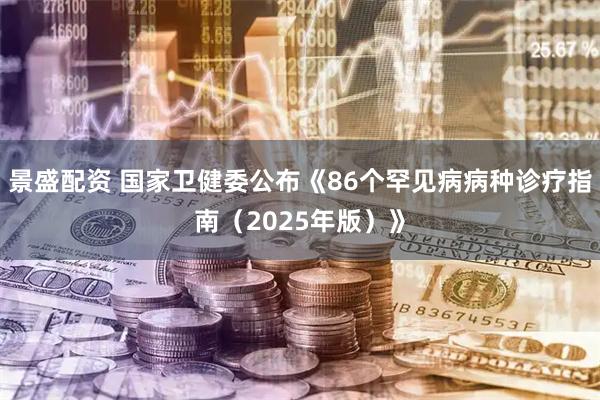景盛配资 国家卫健委公布《86个罕见病病种诊疗指南（2025年版）》