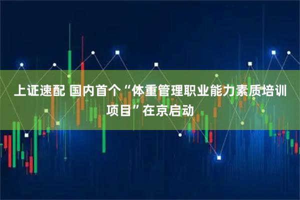 上证速配 国内首个“体重管理职业能力素质培训项目”在京启动