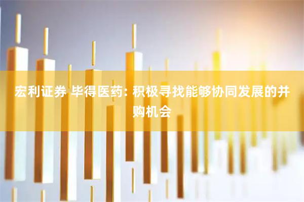 宏利证券 毕得医药: 积极寻找能够协同发展的并购机会