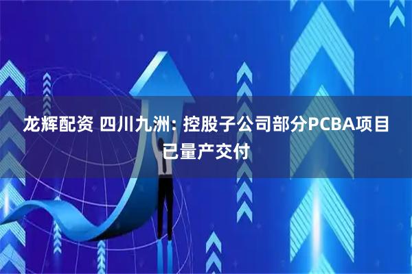龙辉配资 四川九洲: 控股子公司部分PCBA项目已量产交付