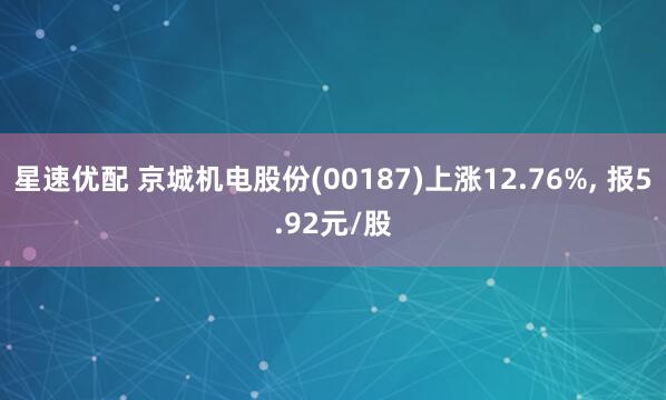 星速优配 京城机电股份(00187)上涨12.76%, 报5.92元/股