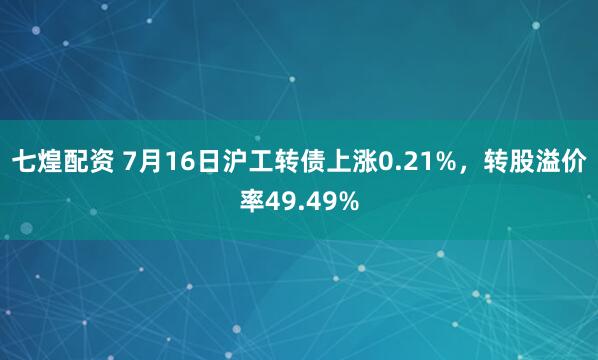 七煌配资 7月16日沪工转债上涨0.21%，转股溢价率49.49%