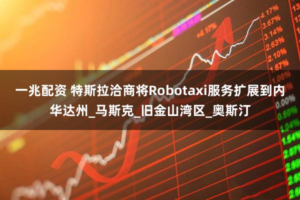 一兆配资 特斯拉洽商将Robotaxi服务扩展到内华达州_马斯克_旧金山湾区_奥斯汀