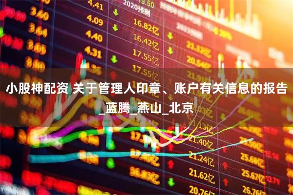 小股神配资 关于管理人印章、账户有关信息的报告_蓝腾_燕山_北京