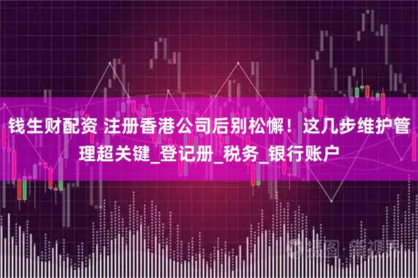 钱生财配资 注册香港公司后别松懈！这几步维护管理超关键_登记册_税务_银行账户