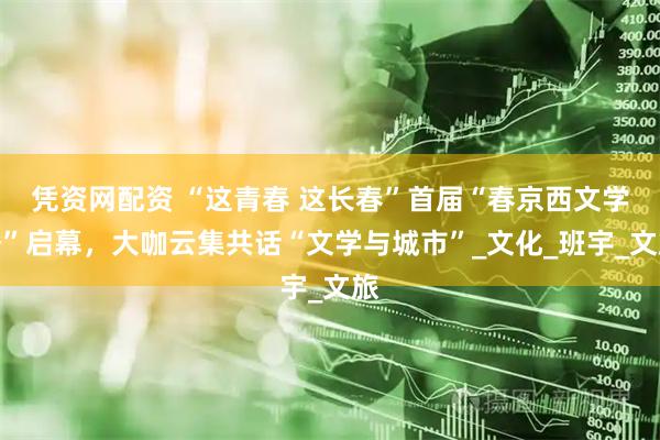 凭资网配资 “这青春 这长春”首届“春京西文学季”启幕，大咖云集共话“文学与城市”_文化_班宇_文旅
