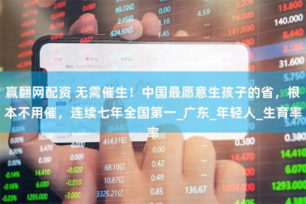 赢翻网配资 无需催生！中国最愿意生孩子的省，根本不用催，连续七年全国第一_广东_年轻人_生育率