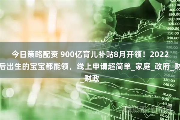 今日策略配资 900亿育儿补贴8月开领！2022年后出生的宝宝都能领，线上申请超简单_家庭_政府_财政