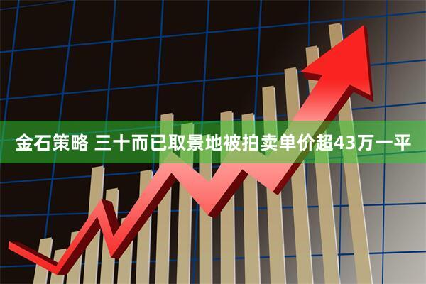 金石策略 三十而已取景地被拍卖单价超43万一平