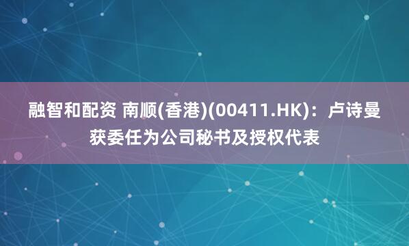 融智和配资 南顺(香港)(00411.HK)：卢诗曼获委任为公司秘书及授权代表