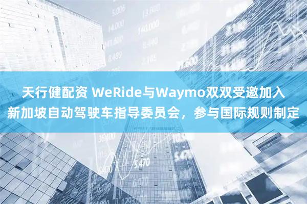 天行健配资 WeRide与Waymo双双受邀加入新加坡自动驾驶车指导委员会，参与国际规则制定