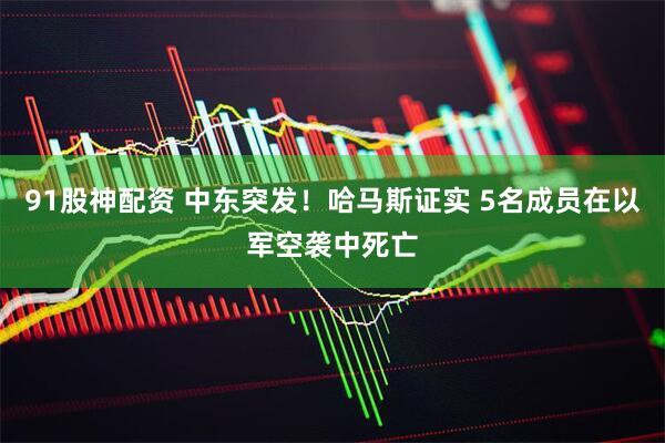 91股神配资 中东突发！哈马斯证实 5名成员在以军空袭中死亡