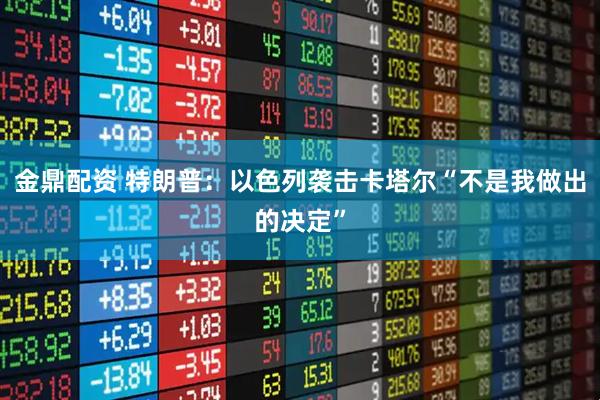 金鼎配资 特朗普：以色列袭击卡塔尔“不是我做出的决定”