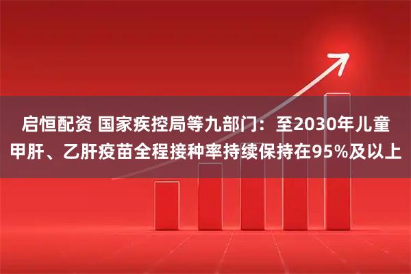 启恒配资 国家疾控局等九部门：至2030年儿童甲肝、乙肝疫苗全程接种率持续保持在95%及以上