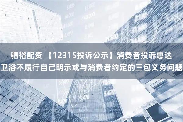 驷裕配资 【12315投诉公示】消费者投诉惠达卫浴不履行自己明示或与消费者约定的三包义务问题
