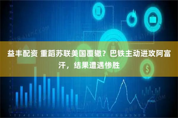 益丰配资 重蹈苏联美国覆辙？巴铁主动进攻阿富汗，结果遭遇惨胜