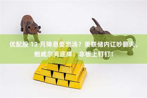 优配股 12 月降息要泡汤？美联储内讧吵翻天，鲍威尔亮底牌：非板上钉钉！