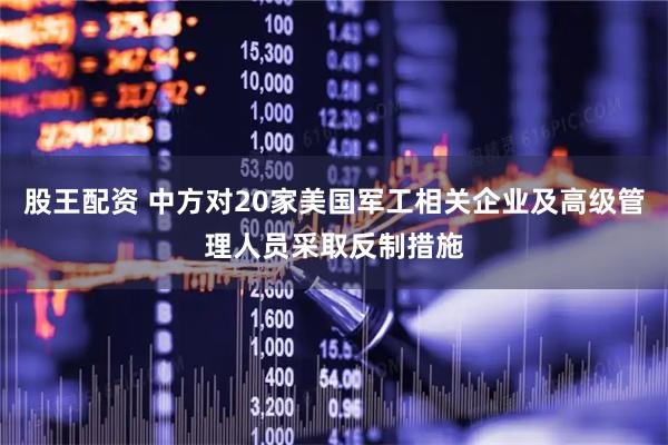 股王配资 中方对20家美国军工相关企业及高级管理人员采取反制措施
