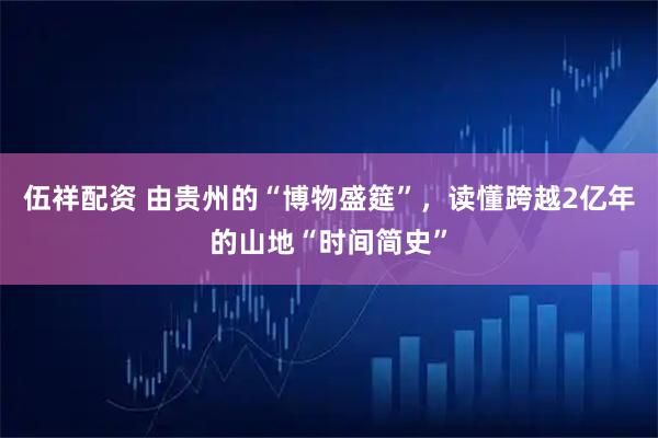 伍祥配资 由贵州的“博物盛筵”，读懂跨越2亿年的山地“时间简史”