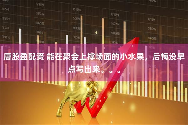 唐股盈配资 能在聚会上撑场面的小水果，后悔没早点写出来。。。
