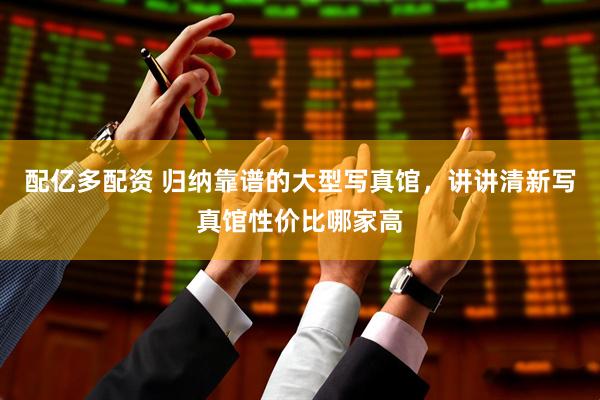 配亿多配资 归纳靠谱的大型写真馆，讲讲清新写真馆性价比哪家高