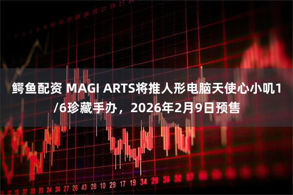 鳄鱼配资 MAGI ARTS将推人形电脑天使心小叽1/6珍藏手办，2026年2月9日预售