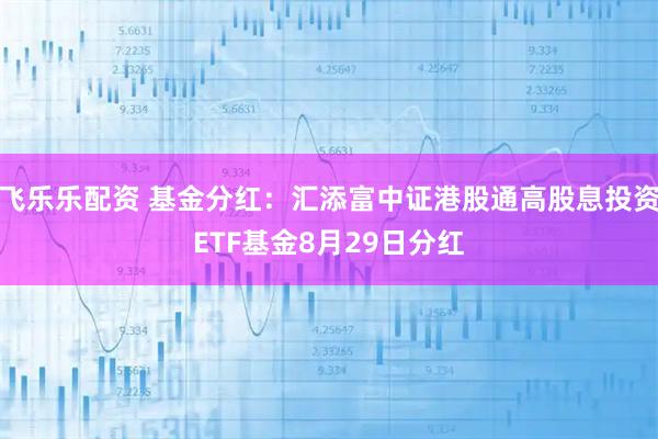飞乐乐配资 基金分红：汇添富中证港股通高股息投资ETF基金8月29日分红