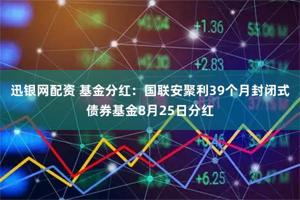 迅银网配资 基金分红：国联安聚利39个月封闭式债券基金8月25日分红